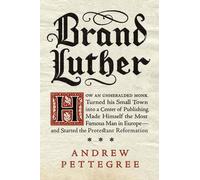 Brand Luther: How An Unheralded Monk Turned His Small Town Into A Center Of Publishing, Made Himself The Most Famous Man In Europe--