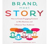 Brand, Meet Story: How to Create Engaging Content to Win Business and Influence Your Audience