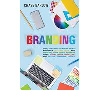 Branding: What You Need to Know About Building a Personal Brand and Growing Your Small Business Using Social Media Marketing and Offline Guerrilla Tactics