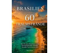Brasilien: 60 Traumstrände: Der ultimative Reiseführer zu den atemberaubendsten Stränden, die jeder Reisende kennen muss