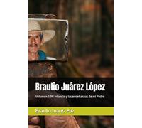 Braulio Juárez López: Volumen 1: Mi infancia y las enseñanzas de mi Padre