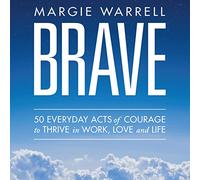 Brave: 50 Everyday Acts of Courage to Thrive in Work, Love and Life - Margie Warrell