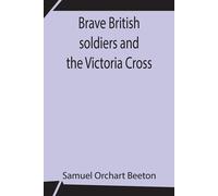Brave British Soldiers And The Victoria Cross; A General Account Of The Regiments And Men Of The British Army, And Stories Of The Brave Deeds Which Won The Prize "For Valour