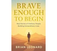 Brave Enough to Begin: Real Stories of Ordinary People Building Extraordinary Lives