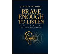 Brave Enough to Listen: How Great Leaders Turn Feedback into Growth, Trust, and Results