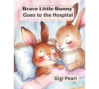 Brave Little Bunny Goes to the Hospital: A Gentle Story to Help Children Feel Safe and Brave During Hospital Visits