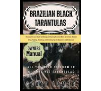 BRAZILIAN BLACK TARANTULAS: The Complete Care Guide To Owning And Raising Brazilian Black Tarantulas: Habitat Setup, Feeding, Handling, And Breeding Tips For Beginners And Enthusiasts