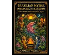Brazilian Myths, Folklore, and Legends: Sacred Stories of the Amazon and Beyond