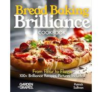 Bread Baking Brilliance Cookbook: From Flour to Flavor 100+ Brilliance Recipes, Pictures Included