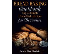 Bread Baking Cookbook: Top 33 Simple Home-Style Recipes for Beginners