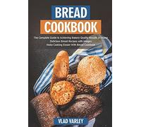 Bread Cookbook: The Complete Guide To Achieving Bakery-Quality Results At Home Delicious Bread Recipes With Images Make Cooking Easier With Bread Cookbook