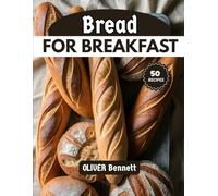 bread For Breakfast: Fresh, Flavorful & Inventive Ways to Turn Bread into the Ultimate Morning Meal