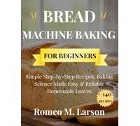 BREAD MACHINE BAKING FOR BEGINNERS: Simple Step-by-Step Recipes, Baking Science Made Easy & Reliable Homemade Loaves