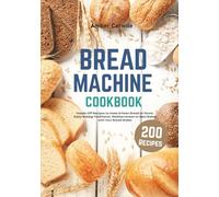 Bread Machine Cookbook: 200+ Hands-Off Recipes to Make Artisan Bread at Home. Enjoy Baking Traditional, Mediterranean, or Keto Bread with Your Bread Maker