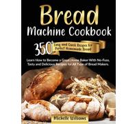 Bread Machine Cookbook: 350+ Easy and Quick Recipes for Perfect Homemade Bread. Learn How to Become a Great Home Baker With No-Fuss, Tasty and Delicious Recipes for All Type of Bread Makers.