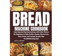 BREAD MACHINE COOKBOOK: Easy Step-by-Step Instructions with Color Photos for Beginners to Bake Perfect Classic, Gluten-Free, Keto, Sweet, and Artisan Breads, Plus Troubleshooting Tips