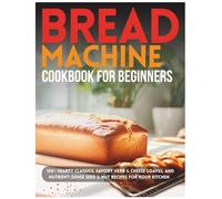 Bread Machine Cookbook for Beginners: 100+ Hearty Classics, Savory Herb & Cheese Loaves, and Nutrient-Dense Seed & Nut Recipes for Your Kitchen