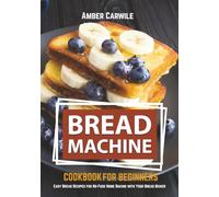 Bread Machine Cookbook for Beginners: Easy Bread Recipes for No-Fuss Home Baking with Your Bread Maker