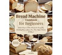 Bread Machine Cookbook for Beginners: Perfect Easy-to-Follow Recipes for Every Day, Including Classic, Gluten-Free, Keto, Vegan, Diabetic & More!