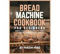Bread Machine Cookbook for Beginners: Simple, Foolproof Recipes for Fresh, Homemade Bread Every Time