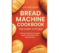 Bread Machine Cookbook for Every Kitchen: Discover the Secrets to Bakery-Quality Results with Minimal Effort, 100 Foolproof Recipes for Perfect Homemade Bread Every Time