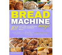 Bread Machine Magic: 101 Easy & Delicious Recipes for Fresh Homemade Bread: Master the Art of Bread Making with Foolproof, Time-Saving Recipes for ... No Baking Experience Needed! Sophie Baker 1