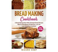 Bread Making Cookbook: A Bread Baking Book With 30 Simple Bread Recipes With An Abundance Of Delicious, Low Fat, Low Cholesterol Varieties - Whole Grain Breads Included!