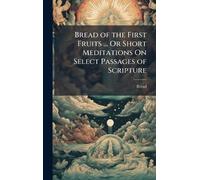 Bread of the First Fruits ... Or Short Meditations On Select Passages of Scripture