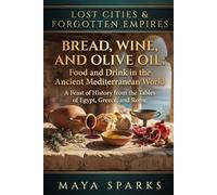 Bread, Wine, and Olive Oil: Food and Drink in the Ancient Mediterranean World: A Feast of History from the Tables of Egypt, Greece, and Rome