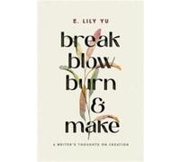 Break, Blow, Burn, and Make: A Writer's Thoughts on Creation