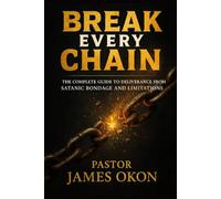 BREAK EVERY CHAIN: THE COMPLETE GUIDE TO DELIVERANCE FROM SATANIC BONDAGE AND LIMITATIONS