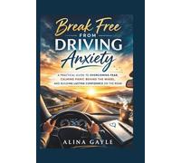 Break Free FROM DRIVING Anxiety: A PRACTICAL GUIDE TO OVERCOMING FEAR, CALMING PANIC BEHIND THE WHEEL, AND BUILDING LASTING CONFIDENCE ON THE ROAD