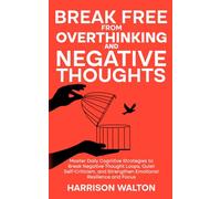 Break Free from Overthinking and Negative Thoughts: Master Daily Cognitive Strategies to Break Negative Thought Loops, Quiet Self-Criticism, and Strengthen Emotional Resilience and Focus