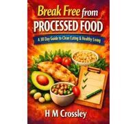 Break Free from Processed Food: A 30 Day Guide to Clean Eating & Healthy Living