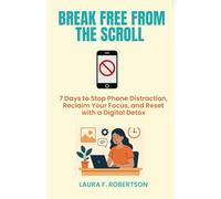 BREAK FREE FROM THE SCROLL: 7 Days To Stop Phone Distractions, Reclaim Your Focus, and Reset with a Digital Detox