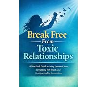 Break Free From Toxic Relationships: A Practical Guide to Ending Emotional Abuse, Rebuilding Self-Trust, and Creating Healthy Connections