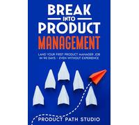 Break Into Product Management: Land Your First Product Manager Job in 90 Days - Even Without Experience
