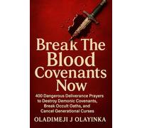 BREAK THE BLOOD COVENANTS NOW: 400 DANGEROUS DELIVERANCE PRAYERS TO DESTROY DEMONIC COVENANTS, BREAK Occult OATHS, and cancel the cuse of generational