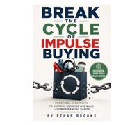 BREAK THE CYCLE OF IMPULSE BUYING: Break the Cycle of Impulse Buying Practical Strategies to Control Spending and Build Lasting Financial Habits