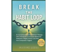 Break the Habit Loop: An Acceptance and Commitment Therapy (ACT) Workbook to Overcome Behavioral Addictions, Regain Control, and Heal from Compulsive Triggers