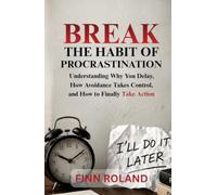 Break the Habit of Procrastination: Understanding Why You Delay, How Avoidance Takes Control, and How to Finally Take Action