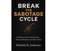 Break The Sabotage Cycle: 90 Days To Stop Overthinking, Build Confidence, And Take Control