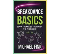 Breakdance Basics: Learn the Moves, the Power, and the Passion: The Ultimate Breakdance Guide with Essential Skills, Techniques, and Performance Tips for Beginners
