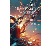 Breaking Bad Habits: A Step-by-Step Guide to Building a Better You
