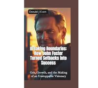 BREAKING BOUNDARIES-HOW JOHN FOSTER TURNED SETBACKS INTO SUCCESS: Grit, Growth, and the Making of an Unstoppable Visionary