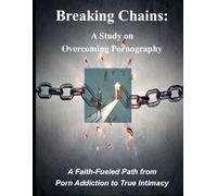 BREAKING CHAINS: A Study on Overcoming Pornography: A Faith-Fueled Path from Porn Addiction to True Intimacy