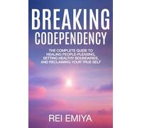Breaking Codependency: The Complete Guide to Healing People-Pleasing, Setting Healthy Boundaries, and Reclaiming Your True Self