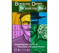 Breaking Down Breaking Bad: Unpeeling the Layers of Television's Greatest Drama San Juan, Eric (Auteur)