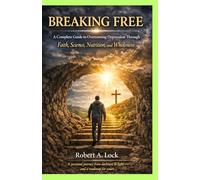 BREAKING FREE: A Complete Guide to Overcoming Depression Through Faith, Science, Nutrition, and Wholeness