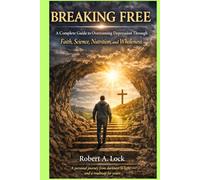 BREAKING FREE: A Complete Guide to Overcoming Depression Through Faith, Science, Nutrition, and Wholeness